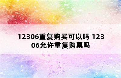 12306重复购买可以吗 12306允许重复购票吗